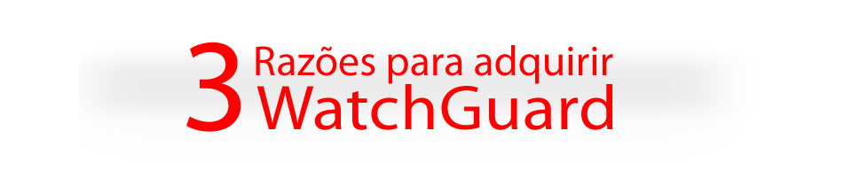 3 Razões para adquirir WatchGuard